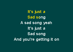 It's just a
Sad song
A sad song yeah

It's just a
Sad song
And you're getting it on