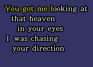 You got me looking at
that heaven
in your eyes

I was chasing
your direction