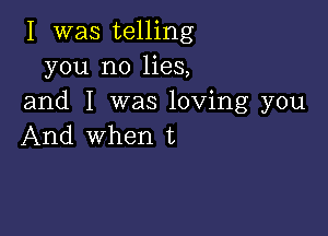 I was telling
you no lies,
and I was loving you

And when t