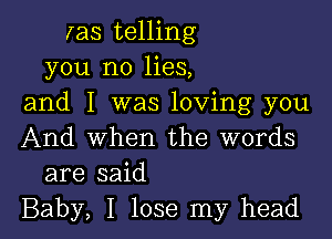 Ias telling
you no lies,
and I was loving you

And when the words
are said
Baby, I lose my head