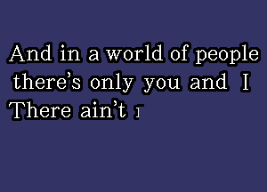 And in a world of people
thereb only you and I

There ainWL 1