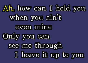 Ah, how can I hold you
when you ain,t
even mine

Only you can
see me through
I leave it up to you