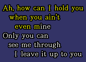 Ah, how can I hold you
when you ain,t
even mine

Only you can
see me through
I leave it up to you