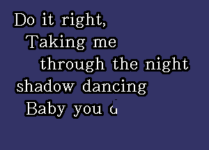 Do it right,
Taking me
through the night

shadow dancing
Baby you 0