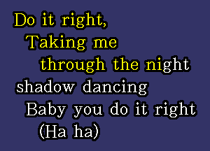 Do it right,
Taking me
through the night

shadow dancing
Baby you do it right
(Ha ha)