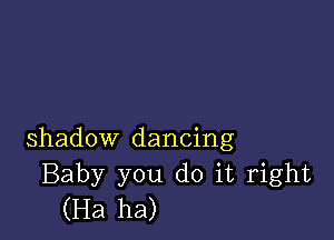 shadow dancing
Baby you do it right
(Ha ha)