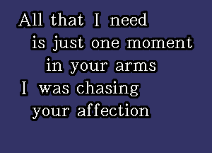 All that I need
is just one moment
in your arms

I was chasing
your affection