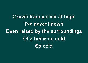 Grown from a seed of hope
I've never known

Been raised by the surroundings
Of a home so cold
80 cold