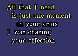 All that I need
is just one moment
in your arms

I was chasing
your affection