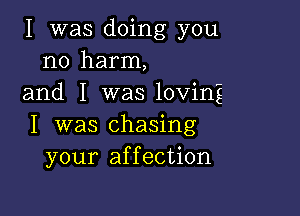 I was doing you
no harm,
and I was loving

I was chasing
your affection