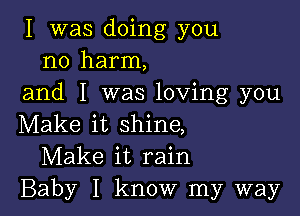 I was doing you
no harm,
and I was loving you

Make it shine,
Make it rain
Baby I know my way