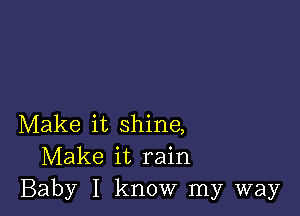 Make it shine,
Make it rain
Baby I know my way