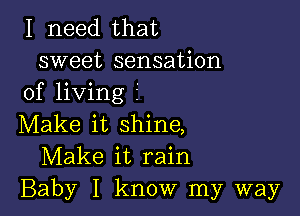 I need that

sweet sensation
of living 2'

Make it shine,
Make it rain
Baby I know my way