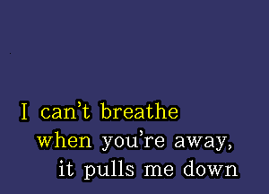 I canWL breathe
When you,re away,
it pulls me down