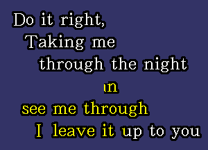 Do it right,
Taking me
through the night

In
see me through
I leave it up to you