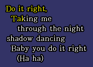 Do it right,
Taking me
through the night

shadow dancing
Baby you do it right
(Ha ha)