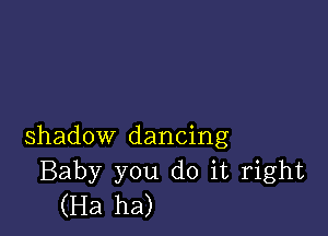 shadow dancing
Baby you do it right
(Ha ha)