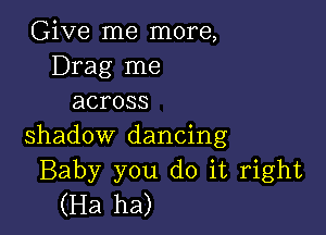 Give me more,
Drag me
across

shadow dancing
Baby you doitright
(Ha ha)