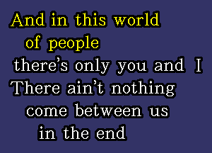 And in this world
of people
therds only you and I
There aini nothing
come between us
in the end