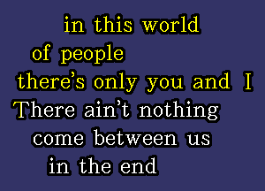 in this world
of people
therds only you and I
There aini nothing
come between us
in the end