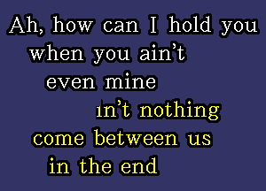 Ah, how can I hold you
when you ain,t
even mine

1n t nothing
come between us
in the end