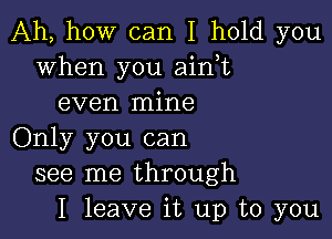 Ah, how can I hold you
when you ain,t
even mine

Only you can
see me through
I leave it up to you