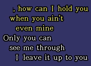 u, how can I hold you
when you ain,t
even mine

Only you can
see me through
I leave it up to you