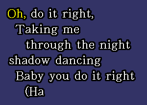 Oh, do it right,
Taking me
through the night

shadow dancing
Baby you do it right
(Ha