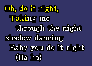 Oh, do it right,
Taking me
through the night

shadow dancing
Baby you do it right
(Ha ha)