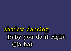 shadow dancing
Baby you do it right
(Ha ha)