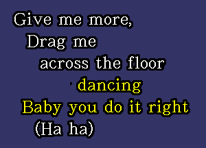 Give me more,
Drag me
across the floor

dancing
Baby you do it right
(Ha ha)