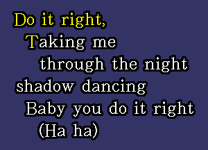 Do it right,
Taking me
through the night

shadow dancing
Baby you do it right
(Ha ha)