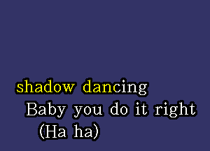 shadow dancing
Baby you do it right
(Ha ha)