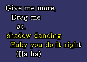 Give me more,
Drag me
ac

shadow dancing
Baby you do it right
(Ha ha)