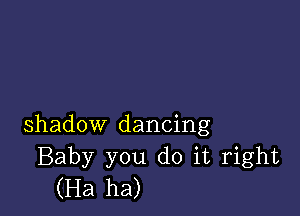 shadow dancing
Baby you do it right
(Ha ha)