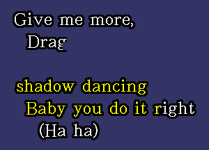 Give me more,
Drag

shadow dancing
Baby you do it right
(Ha ha)