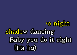 ie night

shadow dancing
Baby you do it right
(Ha ha)