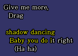 Give me more,
Drag

shadow dancing
Baby you do it right
(Ha ha)