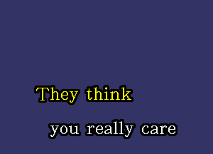 They think

you really care