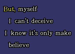 But, myself

I can,t deceive

I know ifs only make

believe