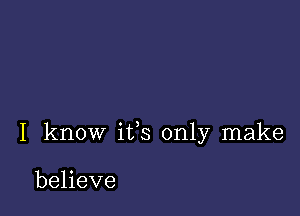 I know ifs only make

believe