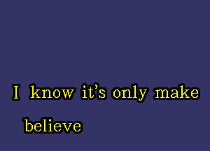 I know ifs only make

believe