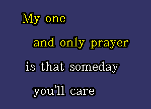 My one
and only prayer

is that someday

y0u ll care