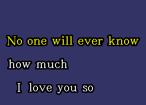 No one will ever know

how much

I love you so