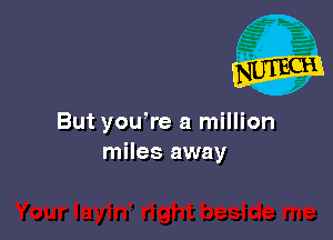 But you're a million
miles away