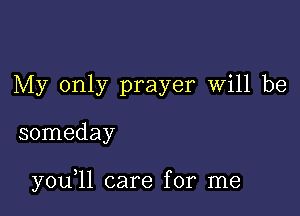 My only prayer will be

someday

y0u 11 care for me