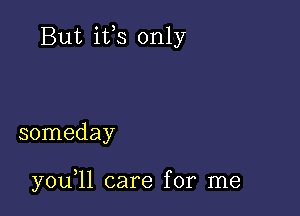 But ifs only

someday

y0u 11 care for me