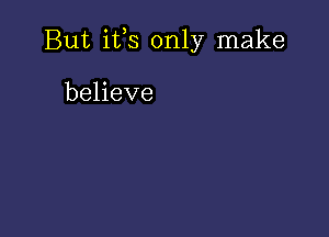 But ifs only make

believe