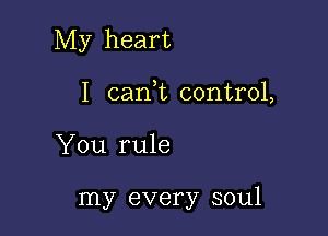 My heart
I cani control,

You rule

my every soul