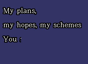 My plans,

my hopes, my schemes

You '